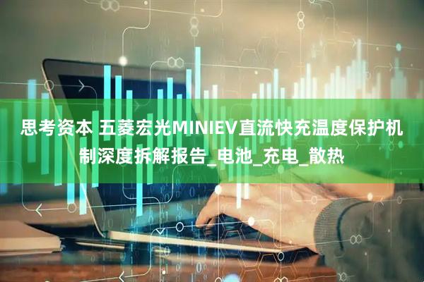 思考资本 五菱宏光MINIEV直流快充温度保护机制深度拆解报告_电池_充电_散热