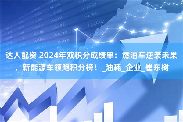 达人配资 2024年双积分成绩单：燃油车逆袭未果，新能源车领跑积分榜！_油耗_企业_崔东树