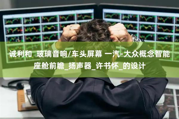 诚利和  玻璃音响/车头屏幕 一汽-大众概念智能座舱前瞻_扬声器_许书怀_的设计
