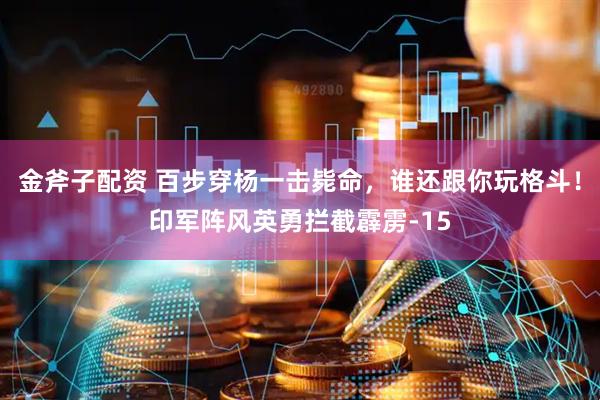 金斧子配资 百步穿杨一击毙命，谁还跟你玩格斗！印军阵风英勇拦截霹雳-15