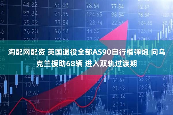 淘配网配资 英国退役全部AS90自行榴弹炮 向乌克兰援助68辆 进入双轨过渡期