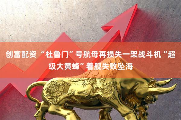 创富配资 “杜鲁门”号航母再损失一架战斗机“超级大黄蜂”着舰失败坠海