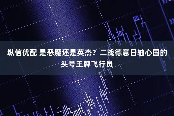 纵信优配 是恶魔还是英杰？二战德意日轴心国的头号王牌飞行员