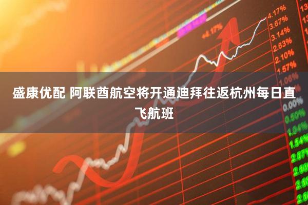 盛康优配 阿联酋航空将开通迪拜往返杭州每日直飞航班