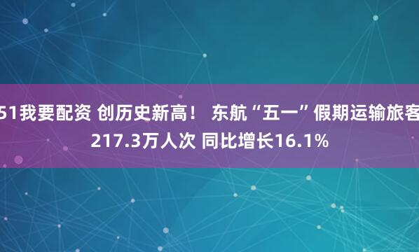 51我要配资 创历史新高！ 东航“五一”假期运输旅客217.3万人次 同比增长16.1%