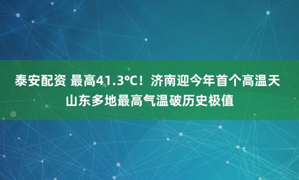 泰安配资 最高41.3℃！济南迎今年首个高温天 山东多地最高气温破历史极值