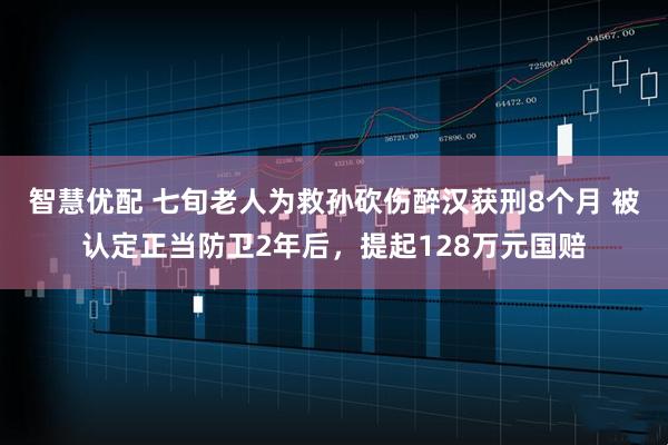 智慧优配 七旬老人为救孙砍伤醉汉获刑8个月 被认定正当防卫2年后，提起128万元国赔