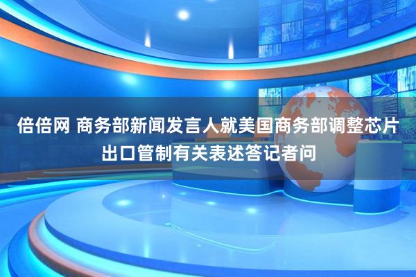 倍倍网 商务部新闻发言人就美国商务部调整芯片出口管制有关表述答记者问