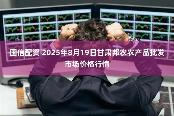 国信配资 2025年8月19日甘肃邦农农产品批发市场价格行情