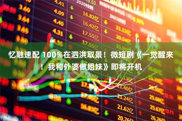 忆融速配 100%在泗洪取景！微短剧《一觉醒来！我和外婆做姐妹》即将开机