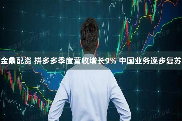 金鼎配资 拼多多季度营收增长9% 中国业务逐步复苏