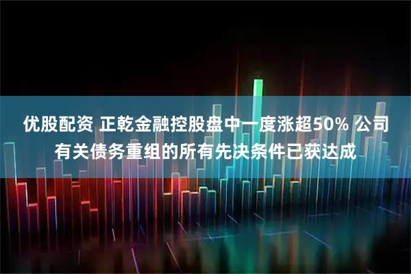 优股配资 正乾金融控股盘中一度涨超50% 公司有关债务重组的所有先决条件已获达成