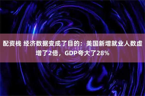 配资栈 经济数据变成了目的：美国新增就业人数虚增了2倍，GDP夸大了28%
