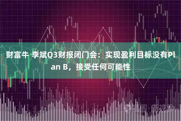 财富牛 李斌Q3财报闭门会：实现盈利目标没有Plan B，接受任何可能性