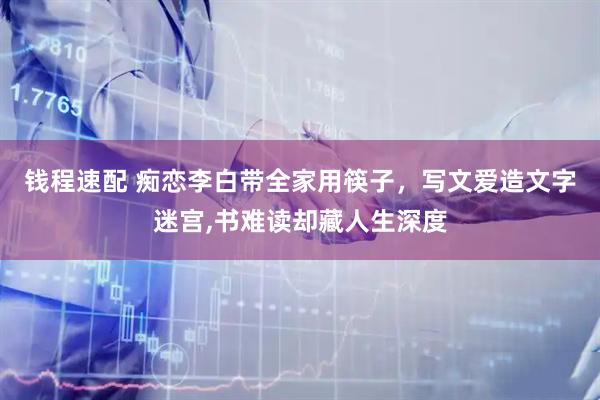 钱程速配 痴恋李白带全家用筷子，写文爱造文字迷宫,书难读却藏人生深度