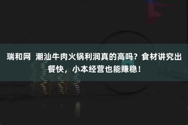 瑞和网  潮汕牛肉火锅利润真的高吗？食材讲究出餐快，小本经营也能赚稳！