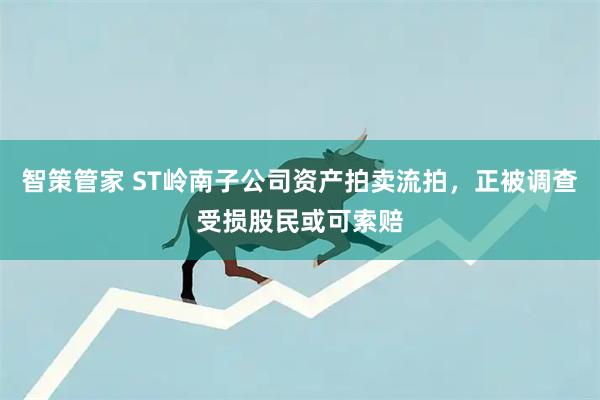 智策管家 ST岭南子公司资产拍卖流拍，正被调查受损股民或可索赔