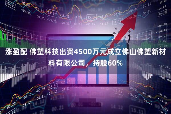 涨盈配 佛塑科技出资4500万元成立佛山佛塑新材料有限公司，持股60%