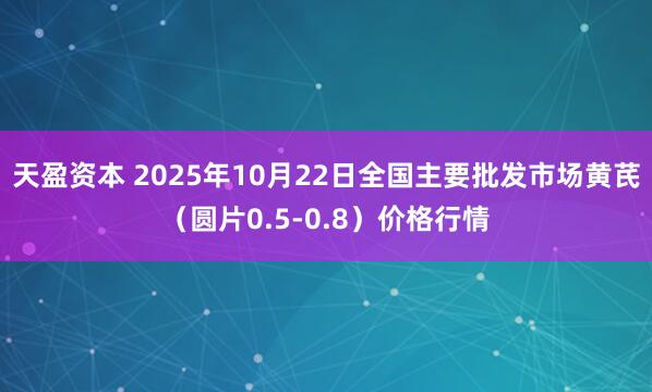 天盈资本 2025年10月22日全国主要批发市场黄芪（圆片0.5-0.8）价格行情