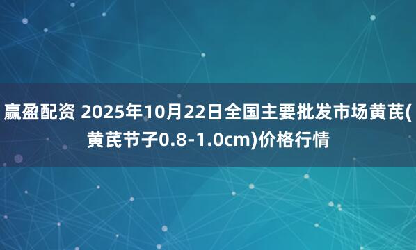 赢盈配资 2025年10月22日全国主要批发市场黄芪(黄芪节子0.8-1.0cm)价格行情