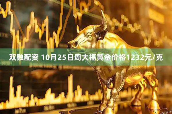 双融配资 10月25日周大福黄金价格1232元/克