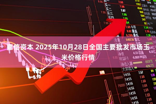 嘉信资本 2025年10月28日全国主要批发市场玉米价格行情