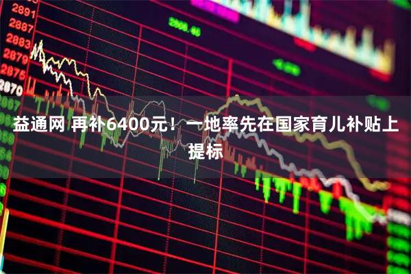 益通网 再补6400元！一地率先在国家育儿补贴上提标