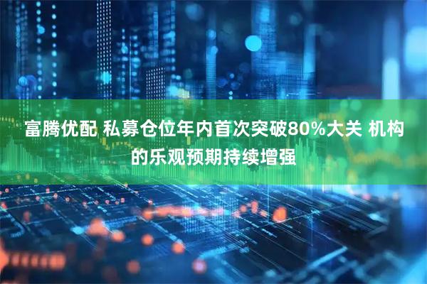富腾优配 私募仓位年内首次突破80%大关 机构的乐观预期持续增强