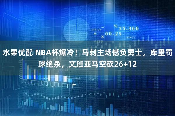 水果优配 NBA杯爆冷！马刺主场憾负勇士，库里罚球绝杀，文班亚马空砍26+12