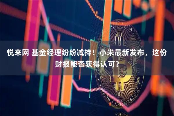 悦来网 基金经理纷纷减持！小米最新发布，这份财报能否获得认可？