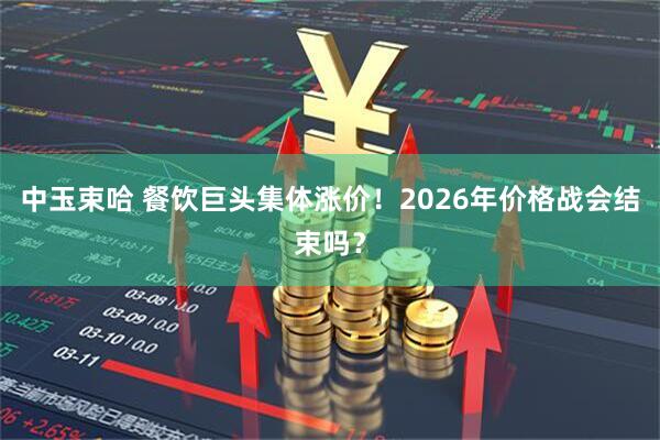 中玉束哈 餐饮巨头集体涨价！2026年价格战会结束吗？