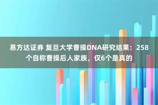 易方达证券 复旦大学曹操DNA研究结果：258个自称曹操后人家族，仅6个是真的