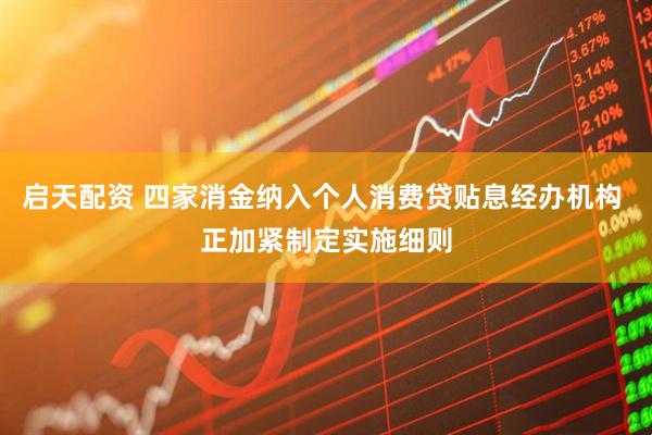 启天配资 四家消金纳入个人消费贷贴息经办机构 正加紧制定实施细则