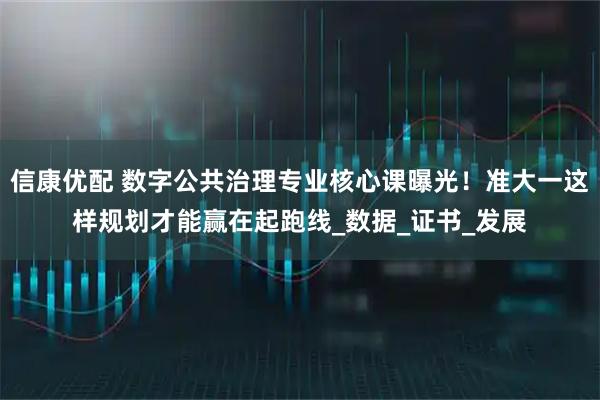 信康优配 数字公共治理专业核心课曝光！准大一这样规划才能赢在起跑线_数据_证书_发展