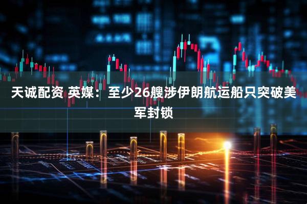 天诚配资 英媒：至少26艘涉伊朗航运船只突破美军封锁