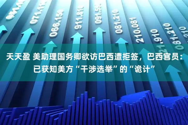 天天盈 美助理国务卿欲访巴西遭拒签，巴西官员：已获知美方“干涉选举”的“诡计”