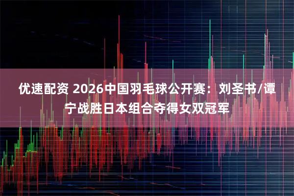 优速配资 2026中国羽毛球公开赛：刘圣书/谭宁战胜日本组合夺得女双冠军